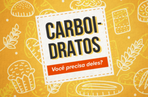 CARBOIDRATOS – VOCÊ PRECISA MESMO DELES?