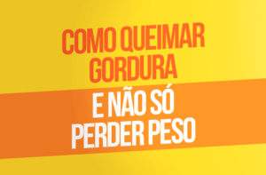 COMO QUEIMAR GORDURA E NÃO SÓ PERDER PESO?