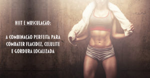 HIIT e Musculação: A combinação perfeita para combater flacidez, celulite e gordura localizada