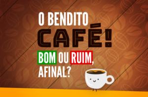 O BENDITO CAFÉ! FAZ BEM OU MAL, AFINAL?