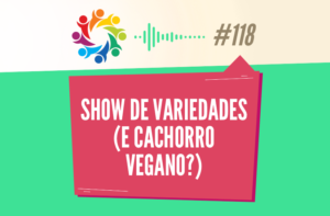 TRIBO FORTE #118 – SHOW DE VARIEDADE (E CACHORRO VEGANO?)