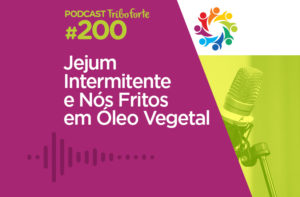 TRIBO FORTE #200 – JEJUM INTERMITENTE E NÓS FRITOS EM ÓLEO VEGETAL