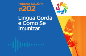 TRIBO FORTE #202 – LÍNGUA GORDA E COMO SE IMUNIZAR