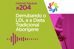TRIBO FORTE #204 – DERRUBANDO O LDL E A DIETA TRADICIONAL ABORÍGENE