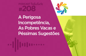 TRIBO FORTE #208 – A PERIGOSA INCOMPETÊNCIA, AS POBRES VACAS E PÉSSIMAS SUGESTÕES