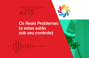 TRIBO FORTE #215 – OS REAIS PROBLEMAS (E ESTES ESTÃO SOB SEU CONTROLE)