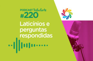 TRIBO FORTE #220 – LATICÍNIOS E PERGUNTAS RESPONDIDAS