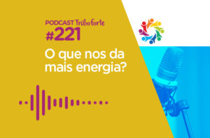 TRIBO FORTE #221 – O QUE NOS DA MAIS ENERGIA?