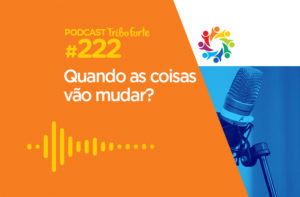 TRIBO FORTE #222 – QUANDO AS COISAS VÃO MUDAR?