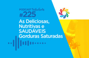 TRIBO FORTE #225 – AS DELICIOSAS, NUTRITIVAS E SAUDÁVEIS GORDURAS SATURADAS