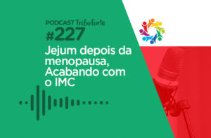 TRIBO FORTE #227 – JEJUM DEPOIS DA MENOPAUSA, ACABANDO COM O IMC
