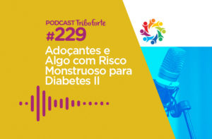 TRIBO FORTE #229 – ADOÇANTES E ALGO COM RISCO MONSTRUOSO PARA DIABETES II