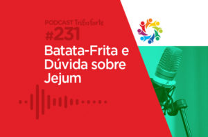 TRIBO FORTE #231 – BATATA-FRITA E DÚVIDA SOBRE JEJUM