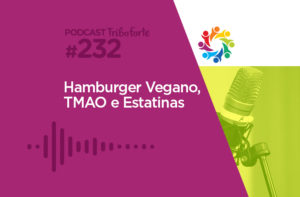 TRIBO FORTE #232 – HAMBÚRGUER VEGANO, TMAO E ESTATINAS