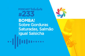TRIBO FORTE #233 – BOMBA SOBRE GORDURAS SATURADAS, SALMÃO IGUAL SALSICHA?