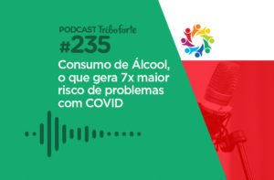 TRIBO FORTE #235 – CONSUMO DE ÁLCOOL, O QUE GERA 7x MAIOR RISCO DE PROBLEMAS COM COVID