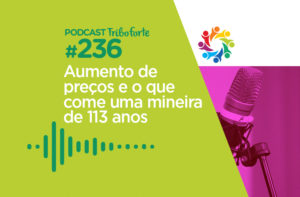 TRIBO FORTE #236 – AUMENTO DE PREÇOS E O QUE COME UMA MINEIRA DE 113 ANOS
