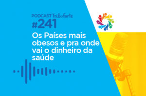 TRIBO FORTE #241 – OS PAÍSES MAIS OBESOS E PRA ONDE VAI O DINHEIRO DA SAÚDE?
