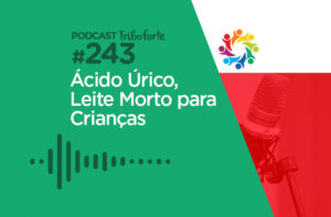 TRIBO FORTE #243 – ÁCIDO ÚRICO, LEITE MORTO PARA CRIANÇAS