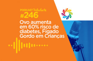 TRIBO FORTE #246 – OVO AUMENTA EM 60% RISCO DE DIABETES, FÍGADO GORDO EM CRIANÇAS