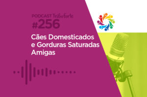 TRIBO FORTE #256 – CÃES DOMESTICADOS E GORDURAS SATURADAS AMIGAS