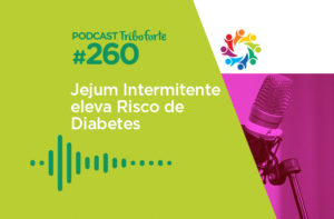 TRIBO FORTE #260 – JEJUM INTERMITENTE ELEVA RISCO DE DIABETES?