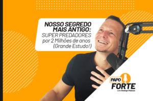 NOSSO SEGREDO MAIS ANTIGO: SUPER PREDADORES POR 2 MILHÕES DE ANOS | PAPO FORTE #14