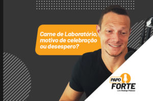 CARNE DE LABORATÓRIO – MOTIVO DE CELEBRAÇÃO OU DESESPERO? PAPO FORTE #17