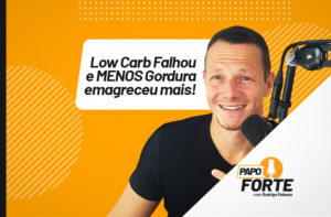 LOW CARB FALHOU E MENOS GORDURA EMAGRECEU MAIS | PAPO FORTE #18