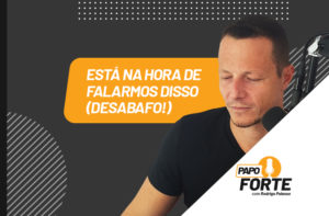 ESTÁ NA HORA DE FALARMOS DESTE ASSUNTO (DESABAFO!) | PAPO FORTE #23