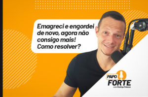 “EMAGRECI E ENGORDEI DE NOVO. AGORA NÃO CONSIGO MAIS, COMO RESOLVER?” | PAPO FORTE #32