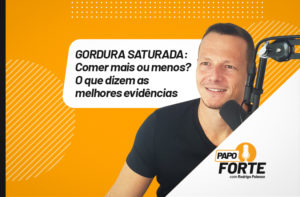 GORDURA SATURADA: COMER MAIS OU MENOS? O QUE DIZEM AS MELHORES EVIDÊNCIAS | PAPO FORTE #34